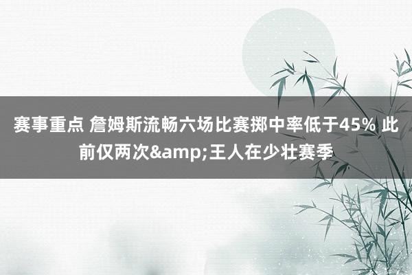 赛事重点 詹姆斯流畅六场比赛掷中率低于45% 此前仅两次&王人在少壮赛季