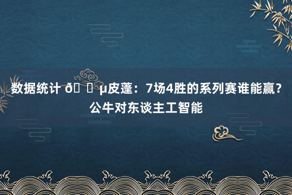 数据统计 😵皮蓬：7场4胜的系列赛谁能赢？公牛对东谈主工智能