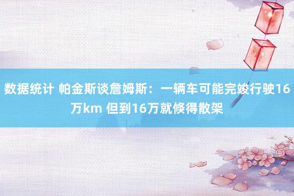 数据统计 帕金斯谈詹姆斯：一辆车可能完竣行驶16万km 但到16万就倏得散架