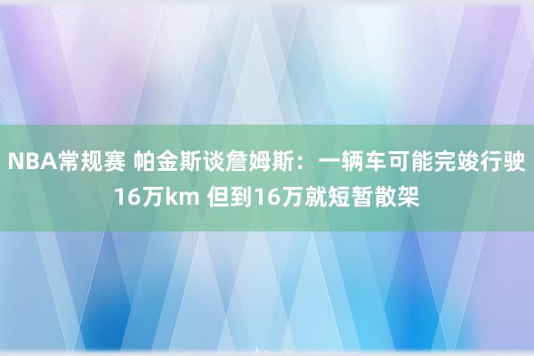 NBA常规赛 帕金斯谈詹姆斯：一辆车可能完竣行驶16万km 但到16万就短暂散架