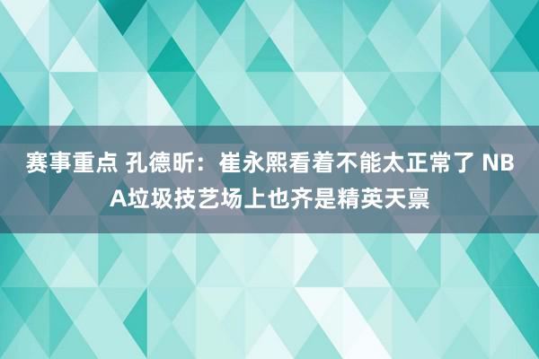 赛事重点 孔德昕：崔永熙看着不能太正常了 NBA垃圾技艺场上也齐是精英天禀