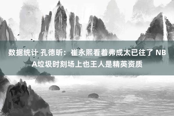 数据统计 孔德昕：崔永熙看着弗成太已往了 NBA垃圾时刻场上也王人是精英资质