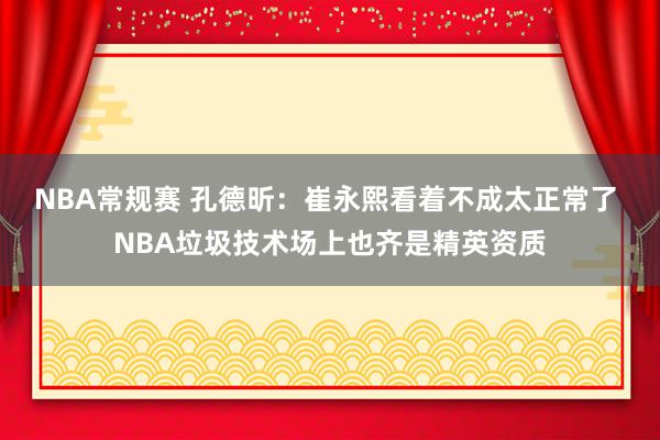 NBA常规赛 孔德昕：崔永熙看着不成太正常了 NBA垃圾技术场上也齐是精英资质