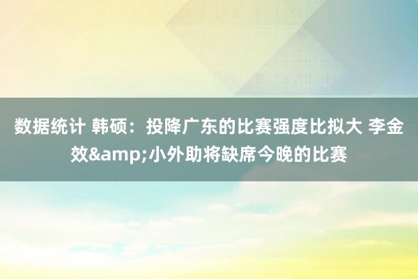 数据统计 韩硕：投降广东的比赛强度比拟大 李金效&小外助将缺席今晚的比赛