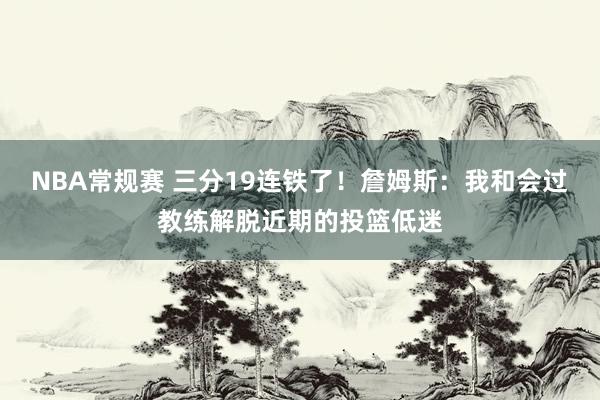 NBA常规赛 三分19连铁了！詹姆斯：我和会过教练解脱近期的投篮低迷