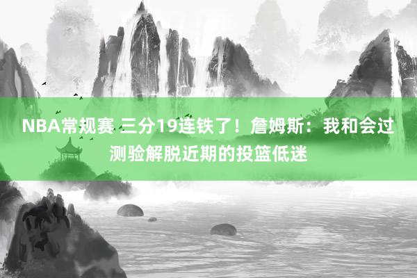 NBA常规赛 三分19连铁了！詹姆斯：我和会过测验解脱近期的投篮低迷