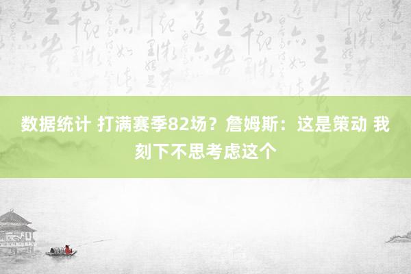 数据统计 打满赛季82场？詹姆斯：这是策动 我刻下不思考虑这个