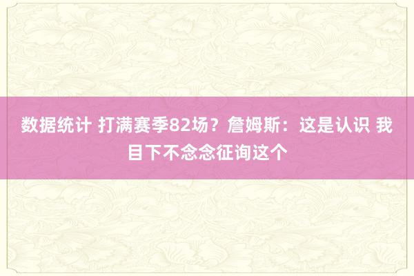 数据统计 打满赛季82场？詹姆斯：这是认识 我目下不念念征询这个