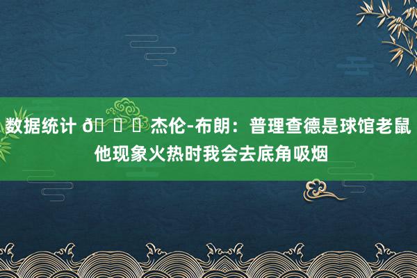 数据统计 😂杰伦-布朗：普理查德是球馆老鼠 他现象火热时我会去底角吸烟