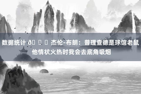 数据统计 😂杰伦-布朗：普理查德是球馆老鼠 他情状火热时我会去底角吸烟