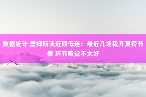 数据统计 詹姆斯谈近期低迷：最近几场我齐莫得节律 环节嗅觉不太好