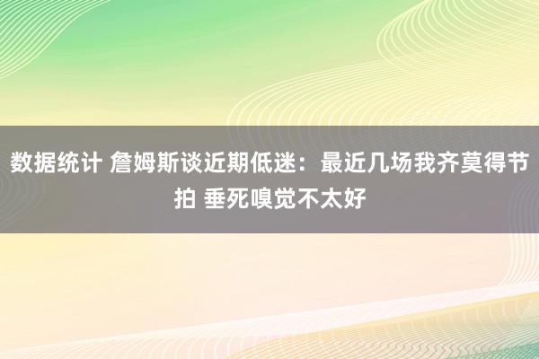 数据统计 詹姆斯谈近期低迷：最近几场我齐莫得节拍 垂死嗅觉不太好