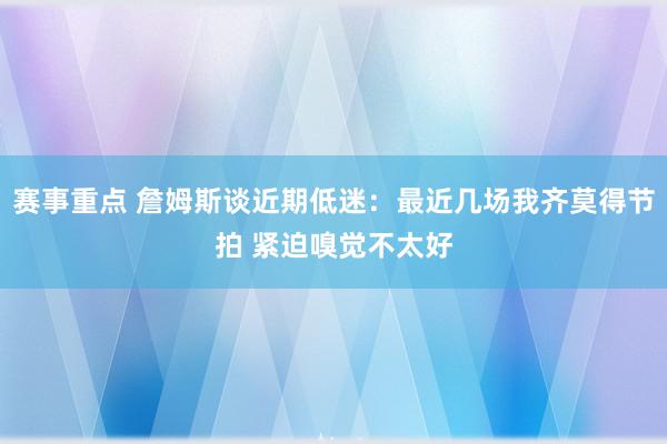 赛事重点 詹姆斯谈近期低迷：最近几场我齐莫得节拍 紧迫嗅觉不太好