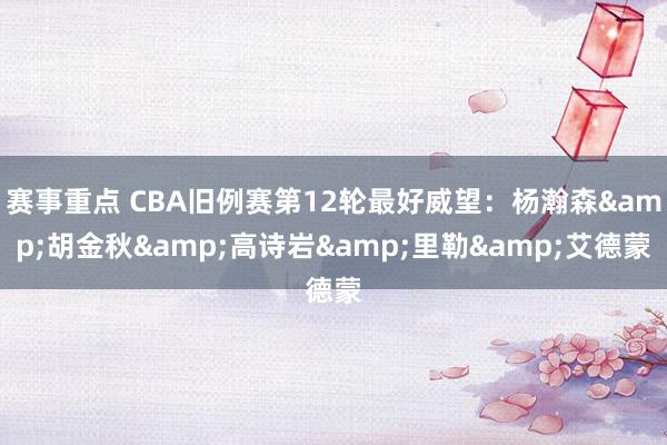 赛事重点 CBA旧例赛第12轮最好威望：杨瀚森&胡金秋&高诗岩&里勒&艾德蒙