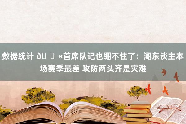 数据统计 😫首席队记也绷不住了：湖东谈主本场赛季最差 攻防两头齐是灾难