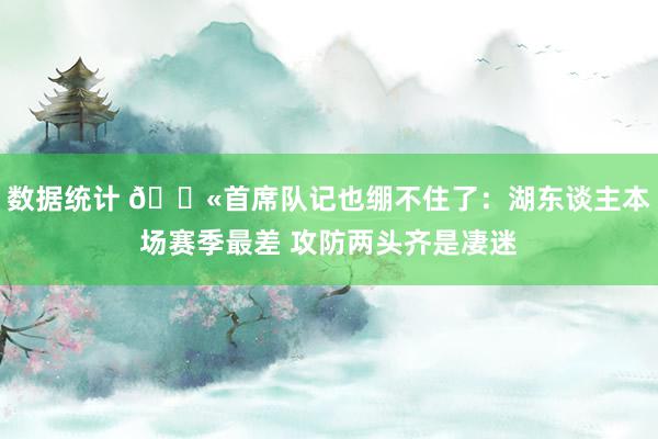 数据统计 😫首席队记也绷不住了：湖东谈主本场赛季最差 攻防两头齐是凄迷