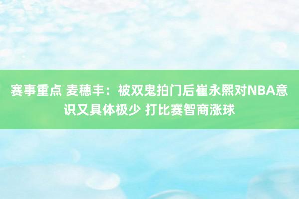 赛事重点 麦穗丰：被双鬼拍门后崔永熙对NBA意识又具体极少 打比赛智商涨球