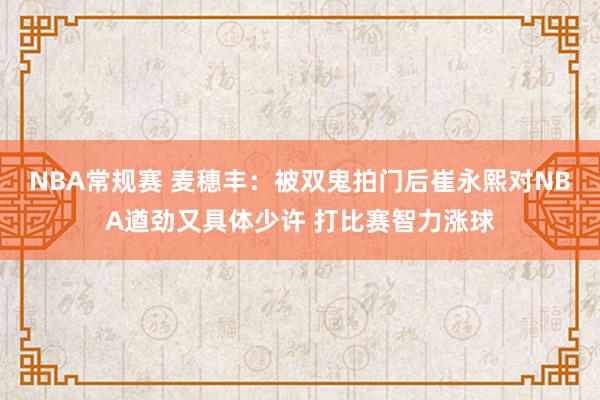 NBA常规赛 麦穗丰：被双鬼拍门后崔永熙对NBA遒劲又具体少许 打比赛智力涨球