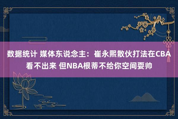 数据统计 媒体东说念主：崔永熙散伙打法在CBA看不出来 但NBA根蒂不给你空间耍帅