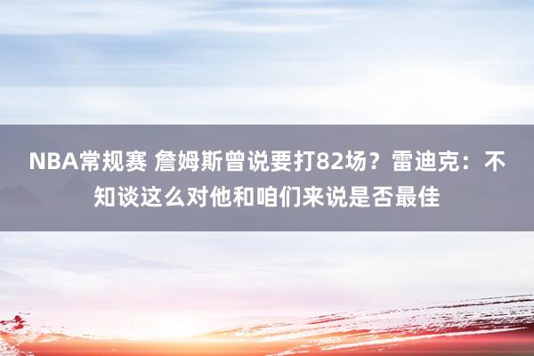 NBA常规赛 詹姆斯曾说要打82场？雷迪克：不知谈这么对他和咱们来说是否最佳