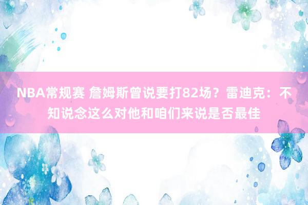 NBA常规赛 詹姆斯曾说要打82场？雷迪克：不知说念这么对他和咱们来说是否最佳