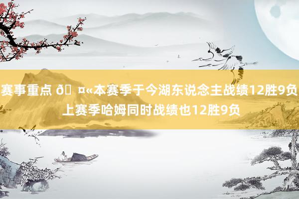 赛事重点 🤫本赛季于今湖东说念主战绩12胜9负 上赛季哈姆同时战绩也12胜9负