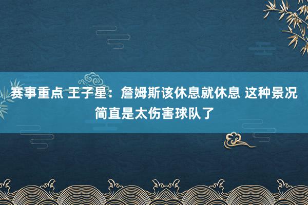 赛事重点 王子星：詹姆斯该休息就休息 这种景况简直是太伤害球队了