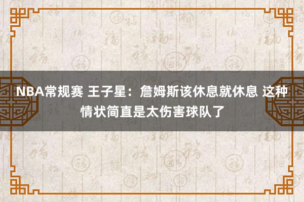 NBA常规赛 王子星：詹姆斯该休息就休息 这种情状简直是太伤害球队了