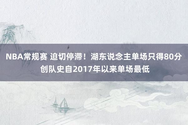 NBA常规赛 迫切停滞！湖东说念主单场只得80分 创队史自2017年以来单场最低