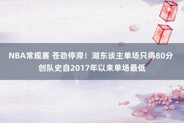 NBA常规赛 苍劲停滞！湖东谈主单场只得80分 创队史自2017年以来单场最低