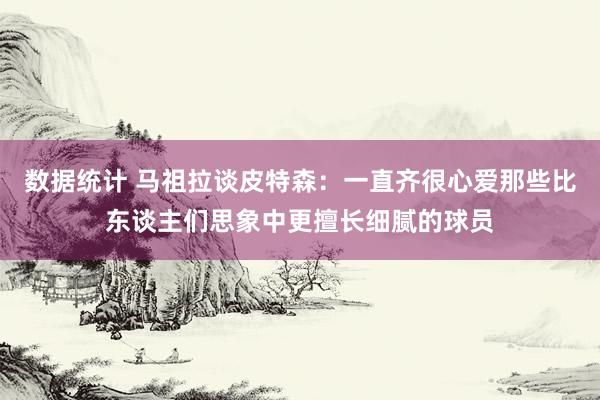 数据统计 马祖拉谈皮特森：一直齐很心爱那些比东谈主们思象中更擅长细腻的球员