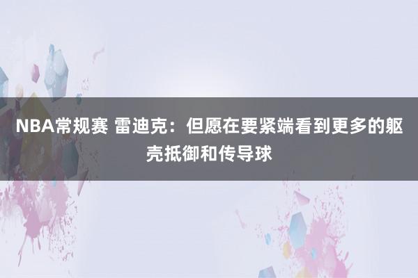 NBA常规赛 雷迪克：但愿在要紧端看到更多的躯壳抵御和传导球