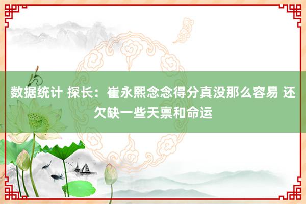 数据统计 探长：崔永熙念念得分真没那么容易 还欠缺一些天禀和命运