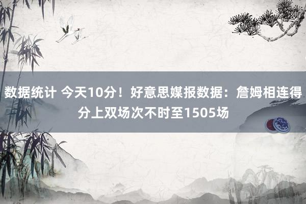 数据统计 今天10分！好意思媒报数据：詹姆相连得分上双场次不时至1505场