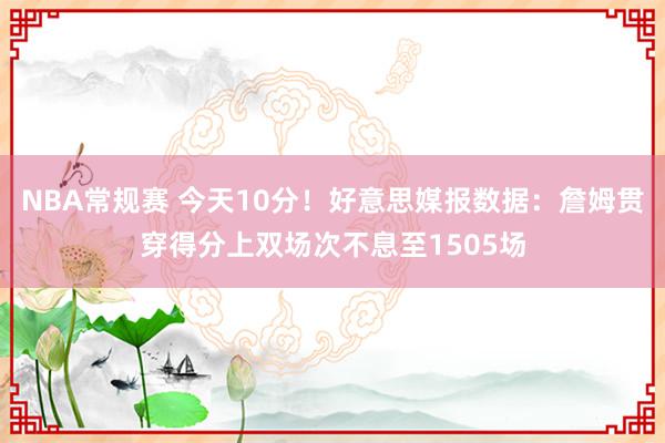 NBA常规赛 今天10分！好意思媒报数据：詹姆贯穿得分上双场次不息至1505场