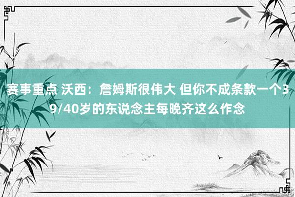 赛事重点 沃西：詹姆斯很伟大 但你不成条款一个39/40岁的东说念主每晚齐这么作念