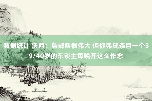 数据统计 沃西：詹姆斯很伟大 但你弗成条目一个39/40岁的东谈主每晚齐这么作念