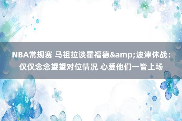 NBA常规赛 马祖拉谈霍福德&波津休战：仅仅念念望望对位情况 心爱他们一皆上场