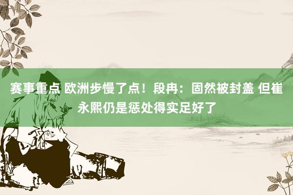 赛事重点 欧洲步慢了点！段冉：固然被封盖 但崔永熙仍是惩处得实足好了