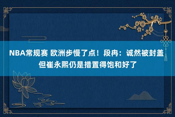 NBA常规赛 欧洲步慢了点！段冉：诚然被封盖 但崔永熙仍是措置得饱和好了