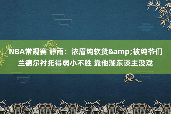 NBA常规赛 静雨：浓眉纯软货&被纯爷们兰德尔衬托得弱小不胜 靠他湖东谈主没戏