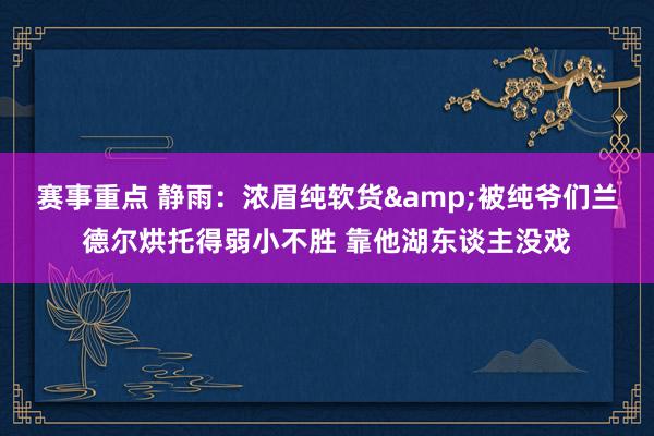 赛事重点 静雨：浓眉纯软货&被纯爷们兰德尔烘托得弱小不胜 靠他湖东谈主没戏