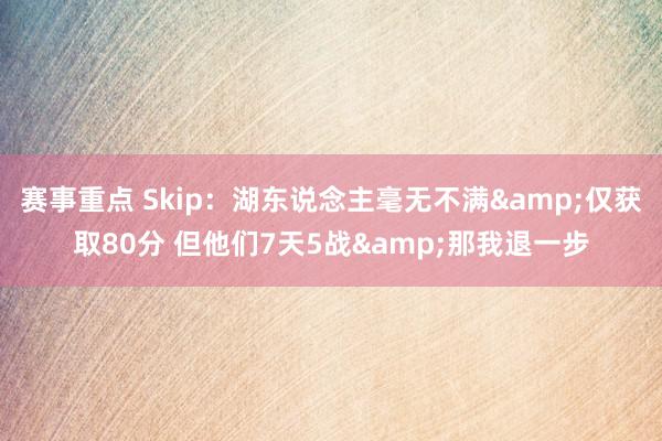 赛事重点 Skip：湖东说念主毫无不满&仅获取80分 但他们7天5战&那我退一步