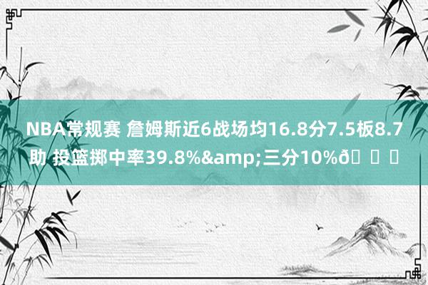 NBA常规赛 詹姆斯近6战场均16.8分7.5板8.7助 投篮掷中率39.8%&三分10%👀