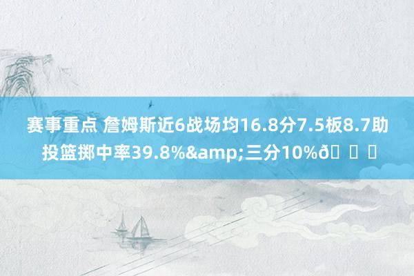 赛事重点 詹姆斯近6战场均16.8分7.5板8.7助 投篮掷中率39.8%&三分10%👀