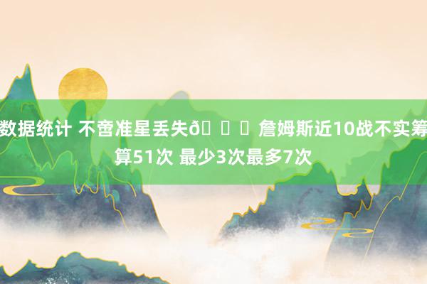 数据统计 不啻准星丢失🙄詹姆斯近10战不实筹算51次 最少3次最多7次