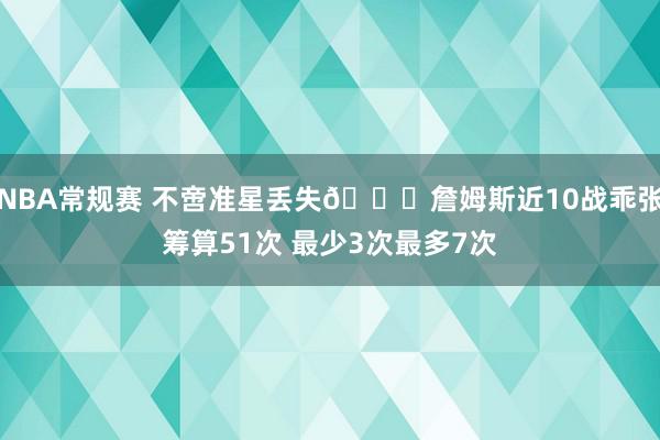 NBA常规赛 不啻准星丢失🙄詹姆斯近10战乖张筹算51次 最少3次最多7次