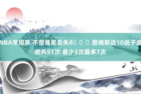 NBA常规赛 不啻准星丢失🙄詹姆斯近10战子虚统共51次 最少3次最多7次