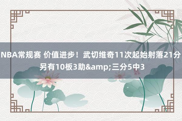 NBA常规赛 价值进步！武切维奇11次起始射落21分 另有10板3助&三分5中3