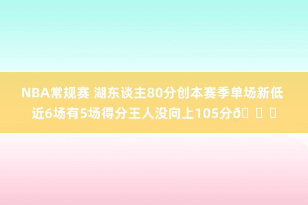 NBA常规赛 湖东谈主80分创本赛季单场新低 近6场有5场得分王人没向上105分😑